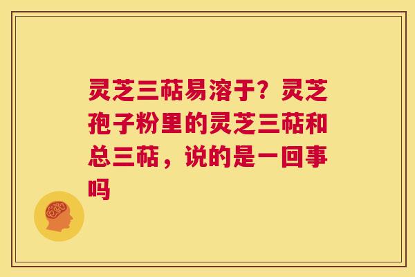 灵芝三萜易溶于?灵芝孢子粉里的灵芝三萜和总三萜,说的是一回事吗 第1张 灵芝三萜易溶于?灵芝孢子粉里的灵芝三萜和总三萜,说的是一回事吗 第1张