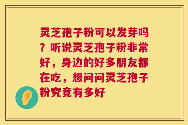 灵芝孢子粉可以发芽吗?听说灵芝孢子粉非常好,身边的好多朋友都在吃,想问问灵芝孢子粉究竟有多好 第1张 灵芝孢子粉可以发芽吗?听说灵芝孢子粉非常好,身边的好多朋友都在吃,想问问灵芝孢子粉究竟有多好 第1张