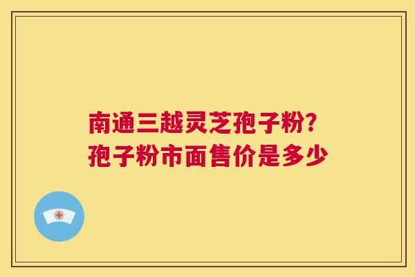 南通三越灵芝孢子粉?孢子粉市面售价是多少 第1张 南通三越灵芝孢子粉?孢子粉市面售价是多少 第1张