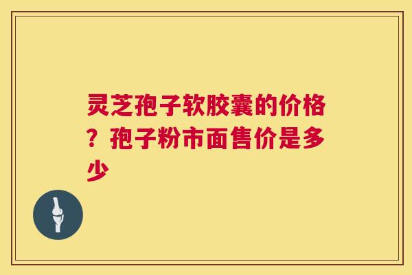 灵芝孢子软胶囊的价格?孢子粉市面售价是多少 第1张 灵芝孢子软胶囊的价格?孢子粉市面售价是多少 第1张