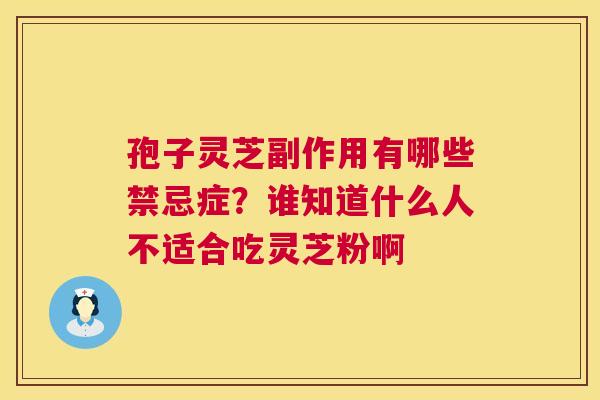 孢子灵芝副作用有哪些禁忌症?谁知道什么人不适合吃灵芝粉啊 第1张 孢子灵芝副作用有哪些禁忌症?谁知道什么人不适合吃灵芝粉啊 第1张