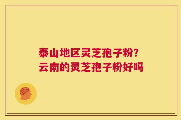 泰山地区灵芝孢子粉?云南的灵芝孢子粉好吗 第1张 泰山地区灵芝孢子粉?云南的灵芝孢子粉好吗 第1张