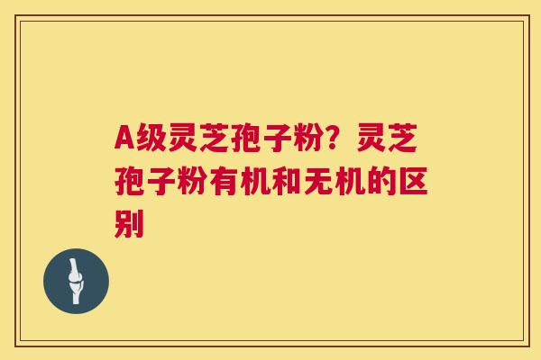 A级灵芝孢子粉?灵芝孢子粉有机和无机的区别 第1张 A级灵芝孢子粉?灵芝孢子粉有机和无机的区别 第1张