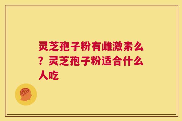 灵芝孢子粉有雌激素么?灵芝孢子粉适合什么人吃 第1张 灵芝孢子粉有雌激素么?灵芝孢子粉适合什么人吃 第1张