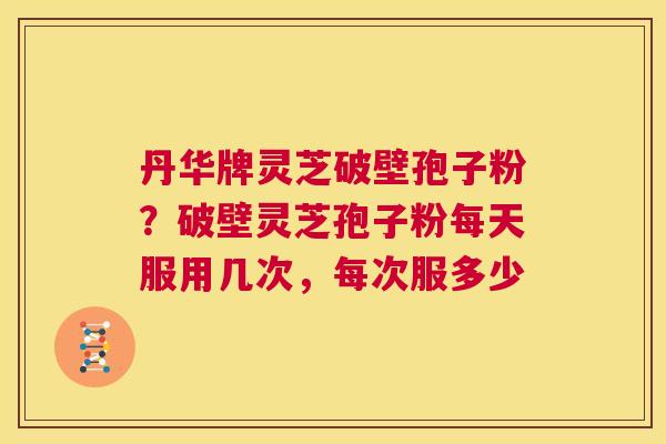 丹华牌灵芝破壁孢子粉？破壁灵芝孢子粉每天服用几次，每次服多少  第1张