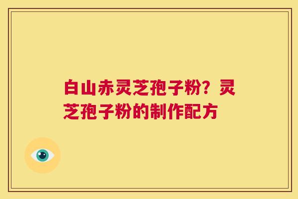 白山赤灵芝孢子粉?灵芝孢子粉的制作配方 第1张 白山赤灵芝孢子粉?灵芝孢子粉的制作配方 第1张