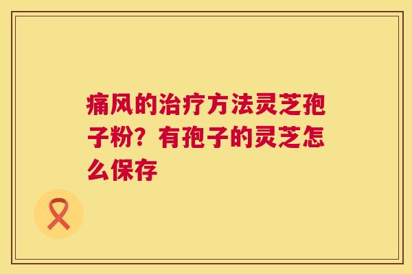痛风的治疗方法灵芝孢子粉？有孢子的灵芝怎么保存  第1张