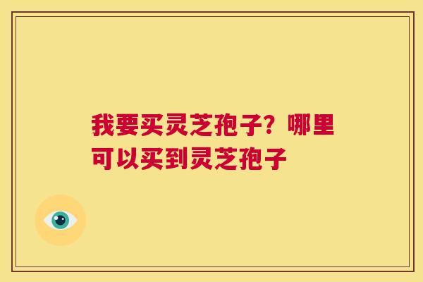 我要买灵芝孢子?哪里可以买到灵芝孢子 第1张 我要买灵芝孢子?哪里可以买到灵芝孢子 第1张