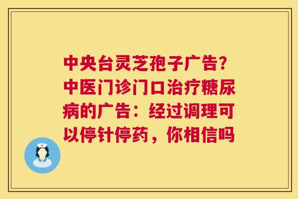 中央台灵芝孢子广告?中医门诊门口治疗糖尿病的广告:经过调理可以停针停药,你相信吗 第1张 中央台灵芝孢子广告?中医门诊门口治疗糖尿病的广告:经过调理可以停针停药,你相信吗 第1张