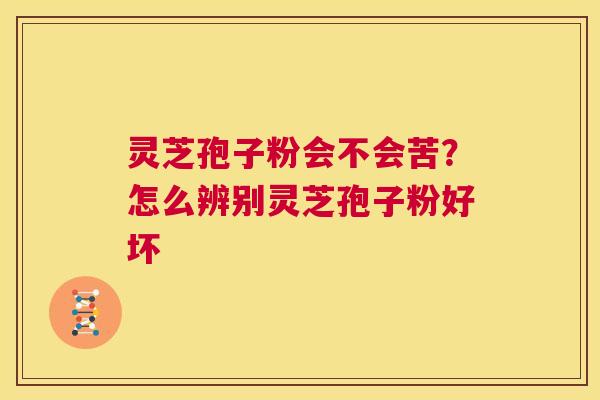灵芝孢子粉会不会苦?怎么辨别灵芝孢子粉好坏 第1张 灵芝孢子粉会不会苦?怎么辨别灵芝孢子粉好坏 第1张