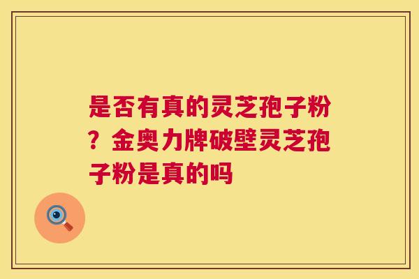 是否有真的灵芝孢子粉?金奥力牌破壁灵芝孢子粉是真的吗 第1张 是否有真的灵芝孢子粉?金奥力牌破壁灵芝孢子粉是真的吗 第1张