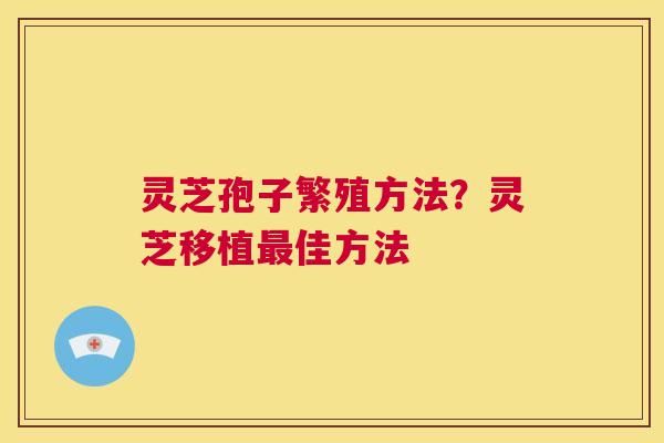 灵芝孢子繁殖方法?灵芝移植最佳方法 第1张 灵芝孢子繁殖方法?灵芝移植最佳方法 第1张