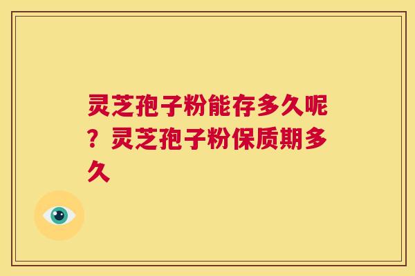 灵芝孢子粉能存多久呢?灵芝孢子粉保质期多久 第1张 灵芝孢子粉能存多久呢?灵芝孢子粉保质期多久 第1张