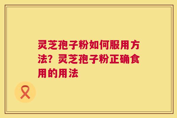 灵芝孢子粉如何服用方法?灵芝孢子粉正确食用的用法 第1张 灵芝孢子粉如何服用方法?灵芝孢子粉正确食用的用法 第1张