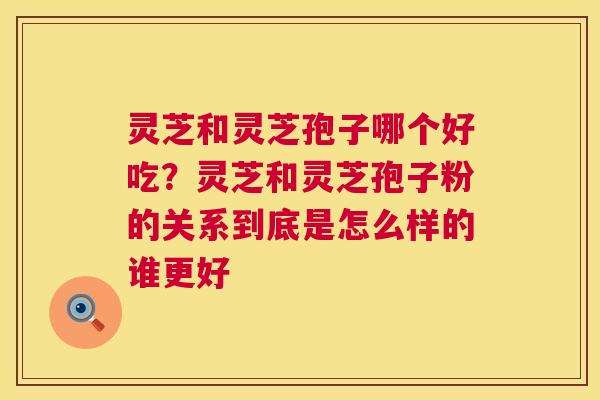灵芝和灵芝孢子哪个好吃?灵芝和灵芝孢子粉的关系到底是怎么样的谁更好 第1张 灵芝和灵芝孢子哪个好吃?灵芝和灵芝孢子粉的关系到底是怎么样的谁更好 第1张