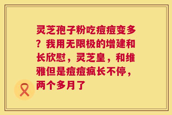 灵芝孢子粉吃痘痘变多?我用无限极的增建和长欣慰,灵芝皇,和维雅但是痘痘疯长不停,两个多月了 第1张 灵芝孢子粉吃痘痘变多?我用无限极的增建和长欣慰,灵芝皇,和维雅但是痘痘疯长不停,两个多月了 第1张