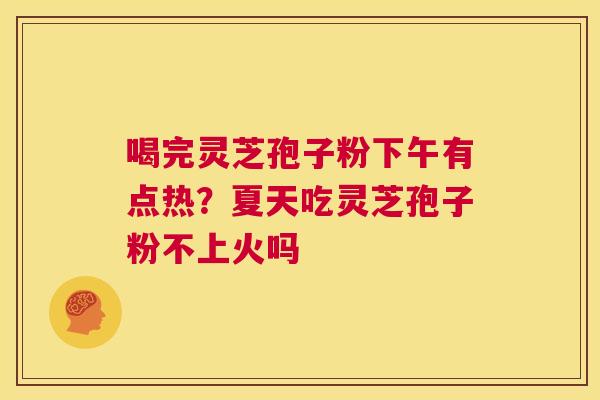 喝完灵芝孢子粉下午有点热？夏天吃灵芝孢子粉不上火吗  第1张