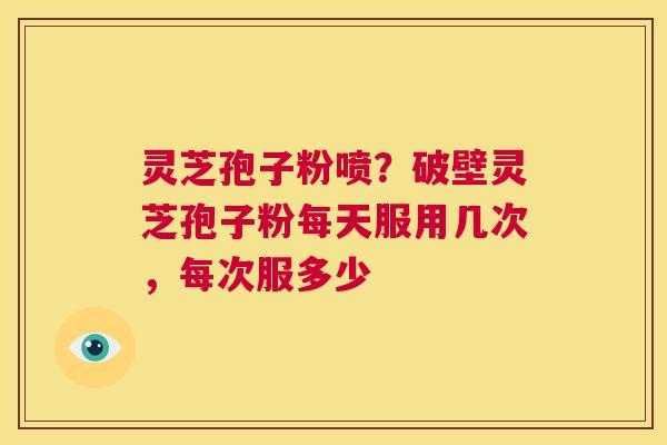 灵芝孢子粉喷?破壁灵芝孢子粉每天服用几次,每次服多少 第1张 灵芝孢子粉喷?破壁灵芝孢子粉每天服用几次,每次服多少 第1张