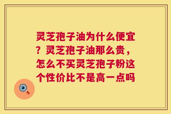 灵芝孢子油为什么便宜?灵芝孢子油那么贵,怎么不买灵芝孢子粉这个性价比不是高一点吗 第1张 灵芝孢子油为什么便宜?灵芝孢子油那么贵,怎么不买灵芝孢子粉这个性价比不是高一点吗 第1张