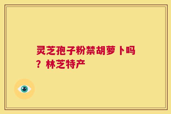 灵芝孢子粉禁胡萝卜吗？林芝特产  第1张