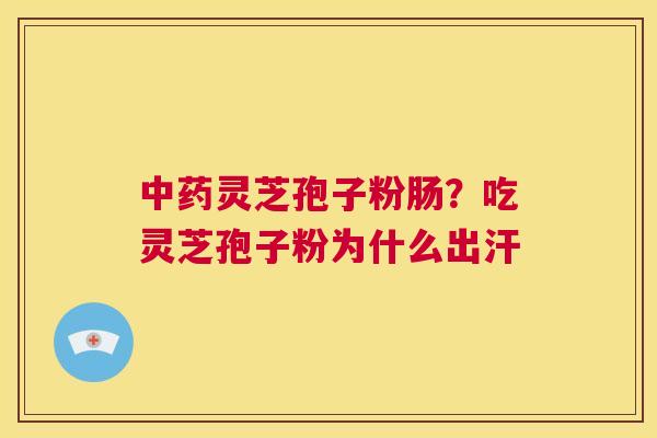 中药灵芝孢子粉肠?吃灵芝孢子粉为什么出汗 第1张 中药灵芝孢子粉肠?吃灵芝孢子粉为什么出汗 第1张
