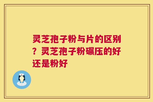 灵芝孢子粉与片的区别?灵芝孢子粉碾压的好还是粉好 第1张 灵芝孢子粉与片的区别?灵芝孢子粉碾压的好还是粉好 第1张
