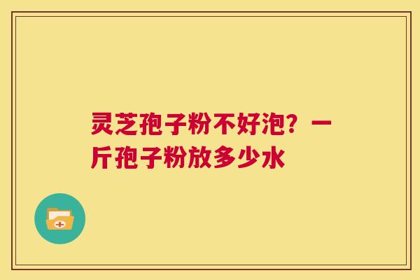 灵芝孢子粉不好泡？一斤孢子粉放多少水  第1张