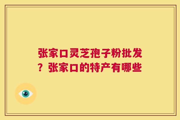张家口灵芝孢子粉批发？张家口的特产有哪些  第1张