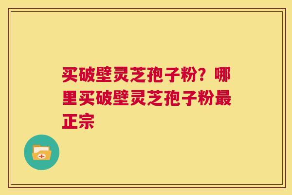 买破壁灵芝孢子粉?哪里买破壁灵芝孢子粉最正宗 第1张 买破壁灵芝孢子粉?哪里买破壁灵芝孢子粉最正宗 第1张