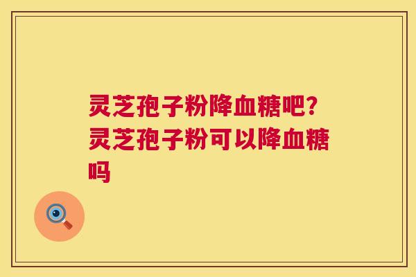 灵芝孢子粉降血糖吧？灵芝孢子粉可以降血糖吗  第1张