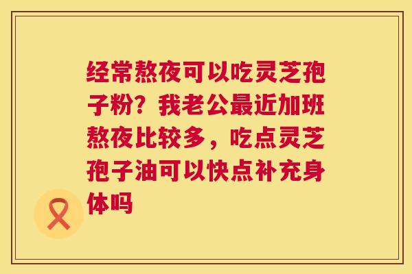 经常熬夜可以吃灵芝孢子粉？我老公最近加班熬夜比较多，吃点灵芝孢子油可以快点补充身体吗  第1张