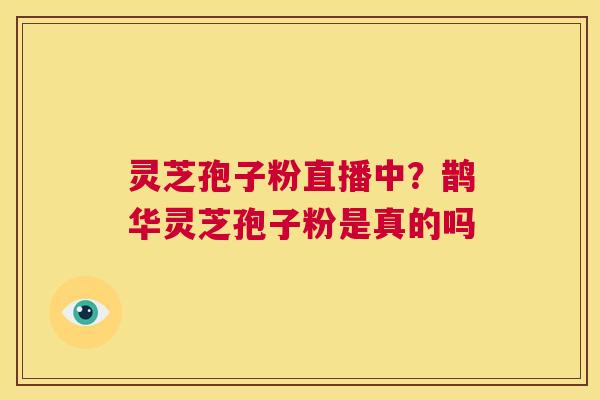 灵芝孢子粉直播中？鹊华灵芝孢子粉是真的吗  第1张
