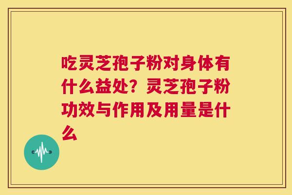 吃灵芝孢子粉对身体有什么益处？灵芝孢子粉功效与作用及用量是什么  第1张