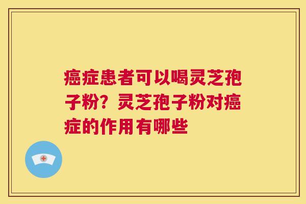 癌症患者可以喝灵芝孢子粉?灵芝孢子粉对癌症的作用有哪些 第1张 癌症患者可以喝灵芝孢子粉?灵芝孢子粉对癌症的作用有哪些 第1张
