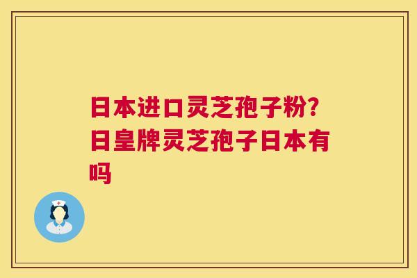 日本进口灵芝孢子粉?日皇牌灵芝孢子日本有吗 第1张 日本进口灵芝孢子粉?日皇牌灵芝孢子日本有吗 第1张