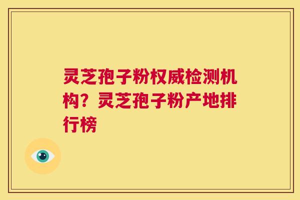 灵芝孢子粉权威检测机构?灵芝孢子粉产地排行榜 第1张 灵芝孢子粉权威检测机构?灵芝孢子粉产地排行榜 第1张