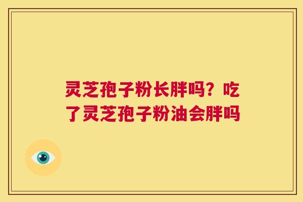 灵芝孢子粉长胖吗？吃了灵芝孢子粉油会胖吗  第1张