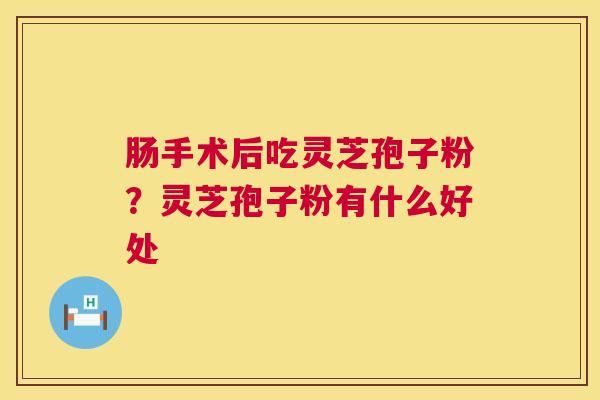 肠手术后吃灵芝孢子粉?灵芝孢子粉有什么好处 第1张 肠手术后吃灵芝孢子粉?灵芝孢子粉有什么好处 第1张