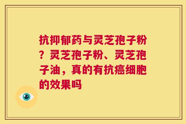 抗抑郁药与灵芝孢子粉?灵芝孢子粉、灵芝孢子油,真的有抗癌细胞的效果吗 第1张 抗抑郁药与灵芝孢子粉?灵芝孢子粉、灵芝孢子油,真的有抗癌细胞的效果吗 第1张