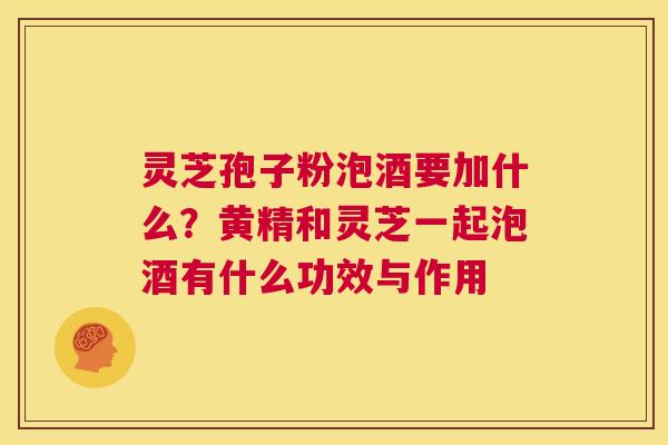 灵芝孢子粉泡酒要加什么?黄精和灵芝一起泡酒有什么功效与作用 第1张 灵芝孢子粉泡酒要加什么?黄精和灵芝一起泡酒有什么功效与作用 第1张