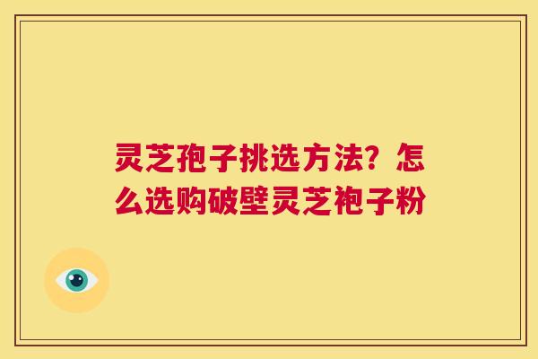灵芝孢子挑选方法?怎么选购破壁灵芝袍子粉 第1张 灵芝孢子挑选方法?怎么选购破壁灵芝袍子粉 第1张