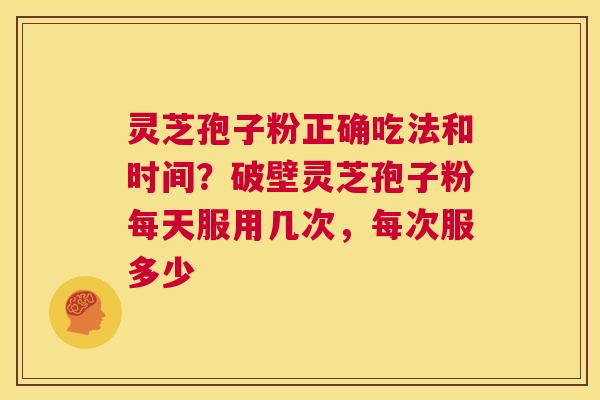 灵芝孢子粉正确吃法和时间？破壁灵芝孢子粉每天服用几次，每次服多少  第1张