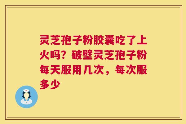 灵芝孢子粉胶囊吃了上火吗?破壁灵芝孢子粉每天服用几次,每次服多少 第1张 灵芝孢子粉胶囊吃了上火吗?破壁灵芝孢子粉每天服用几次,每次服多少 第1张