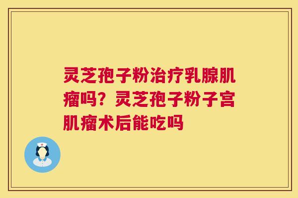 灵芝孢子粉治疗乳腺肌瘤吗?灵芝孢子粉子宫肌瘤术后能吃吗 第1张 灵芝孢子粉治疗乳腺肌瘤吗?灵芝孢子粉子宫肌瘤术后能吃吗 第1张