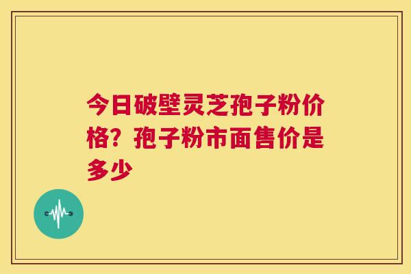 今日破壁灵芝孢子粉价格?孢子粉市面售价是多少 第1张 今日破壁灵芝孢子粉价格?孢子粉市面售价是多少 第1张