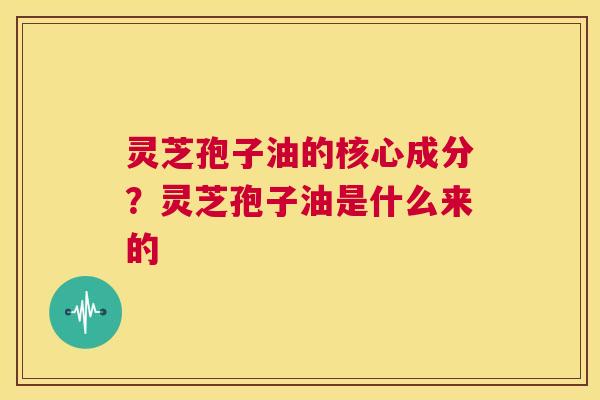 灵芝孢子油的核心成分?灵芝孢子油是什么来的 第1张 灵芝孢子油的核心成分?灵芝孢子油是什么来的 第1张