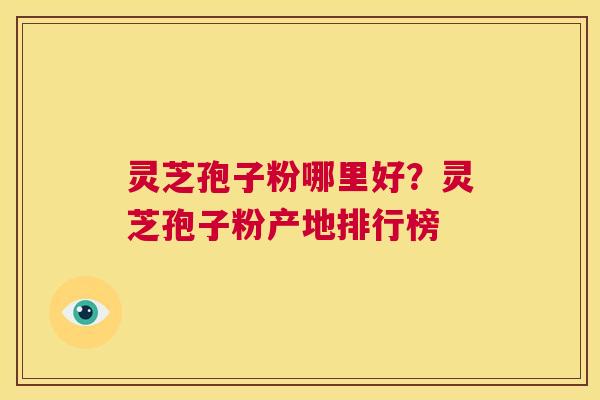 灵芝孢子粉哪里好？灵芝孢子粉产地排行榜  第1张