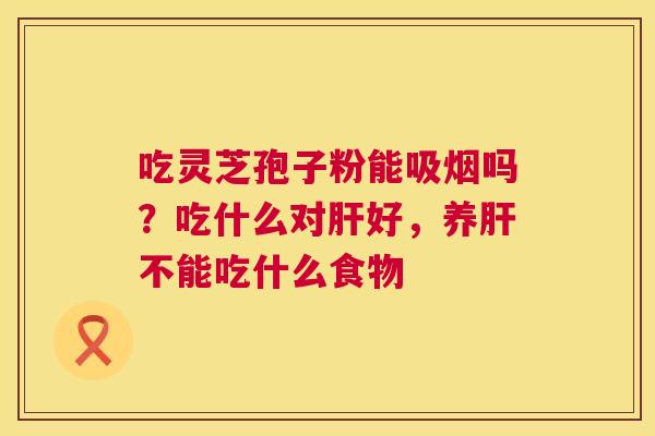 吃灵芝孢子粉能吸烟吗？吃什么对肝好，养肝不能吃什么食物  第1张