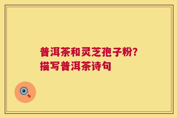 普洱茶和灵芝孢子粉?描写普洱茶诗句 第1张 普洱茶和灵芝孢子粉?描写普洱茶诗句 第1张