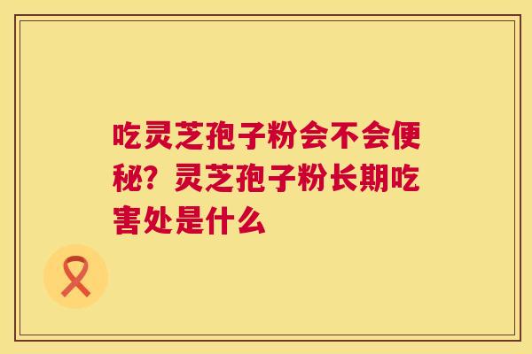 吃灵芝孢子粉会不会便秘?灵芝孢子粉长期吃害处是什么 第1张 吃灵芝孢子粉会不会便秘?灵芝孢子粉长期吃害处是什么 第1张